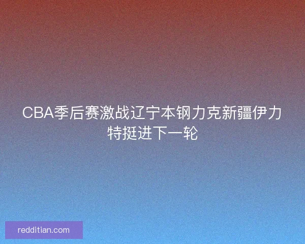 CBA季后赛激战辽宁本钢力克新疆伊力特挺进下一轮