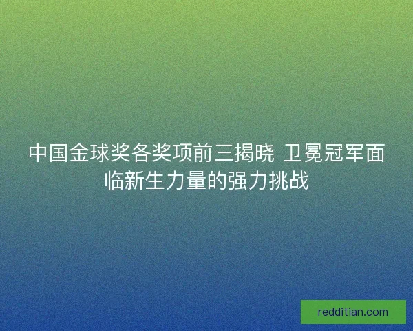 中国金球奖各奖项前三揭晓 卫冕冠军面临新生力量的强力挑战
