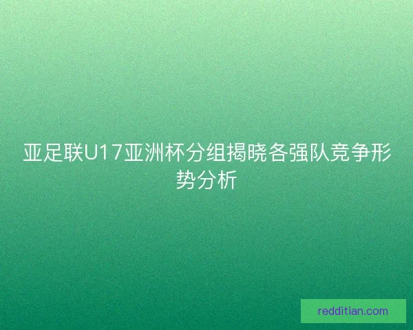亚足联U17亚洲杯分组揭晓各强队竞争形势分析