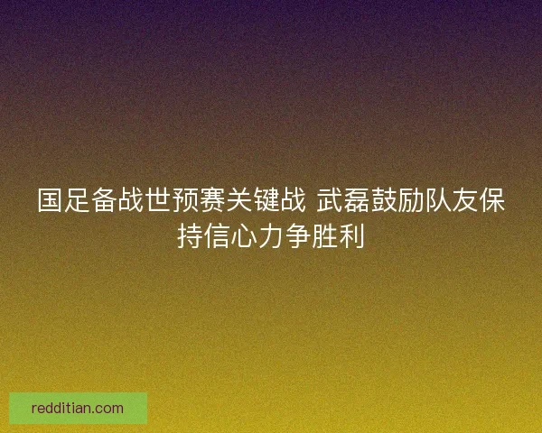 国足备战世预赛关键战 武磊鼓励队友保持信心力争胜利