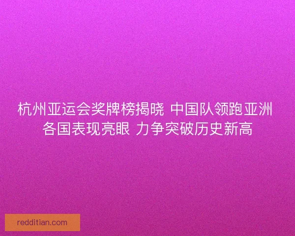 杭州亚运会奖牌榜揭晓 中国队领跑亚洲 各国表现亮眼 力争突破历史新高