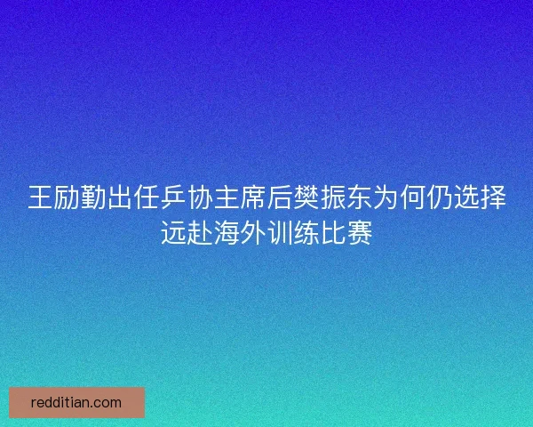 王励勤出任乒协主席后樊振东为何仍选择远赴海外训练比赛