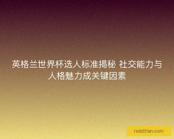 英格兰世界杯选人标准揭秘 社交能力与人格魅力成关键因素