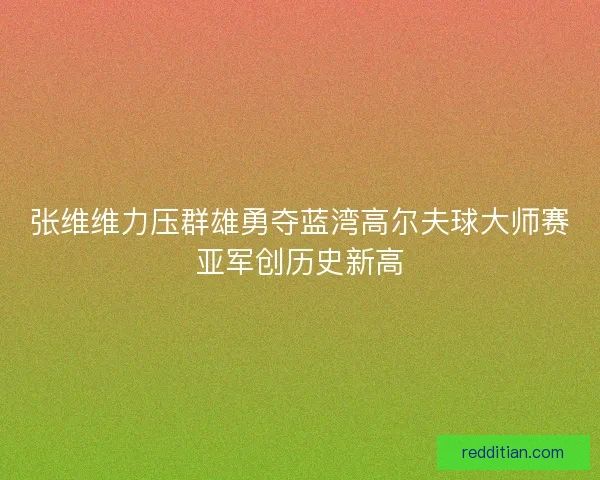 张维维力压群雄勇夺蓝湾高尔夫球大师赛亚军创历史新高