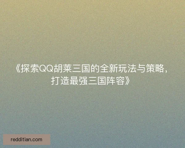 《探索QQ胡莱三国的全新玩法与策略，打造最强三国阵容》