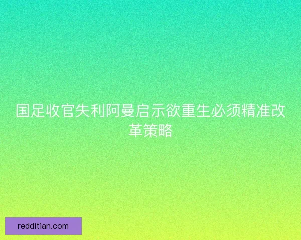 国足收官失利阿曼启示欲重生必须精准改革策略