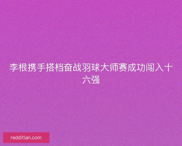 李根携手搭档奋战羽球大师赛成功闯入十六强