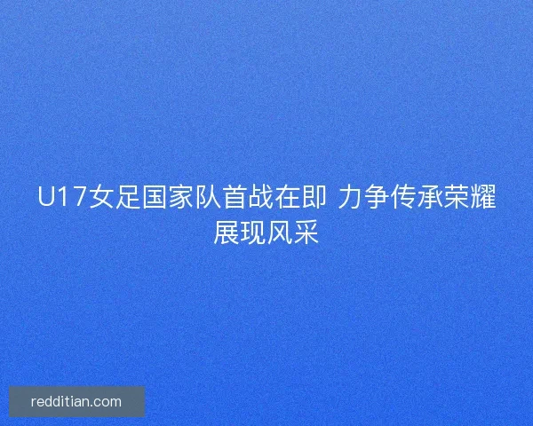 U17女足国家队首战在即 力争传承荣耀展现风采