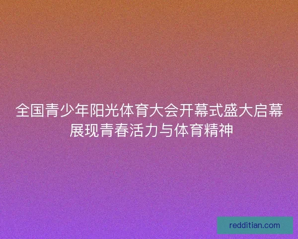 全国青少年阳光体育大会开幕式盛大启幕 展现青春活力与体育精神