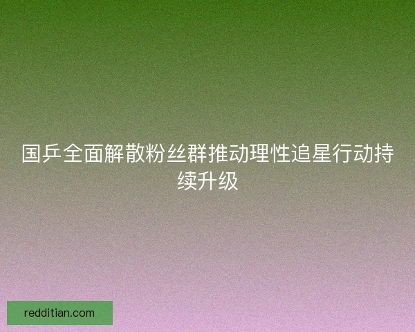 国乒全面解散粉丝群推动理性追星行动持续升级