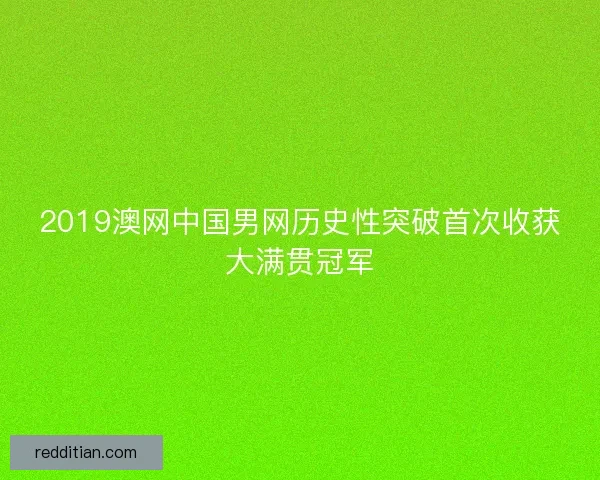 2019澳网中国男网历史性突破首次收获大满贯冠军