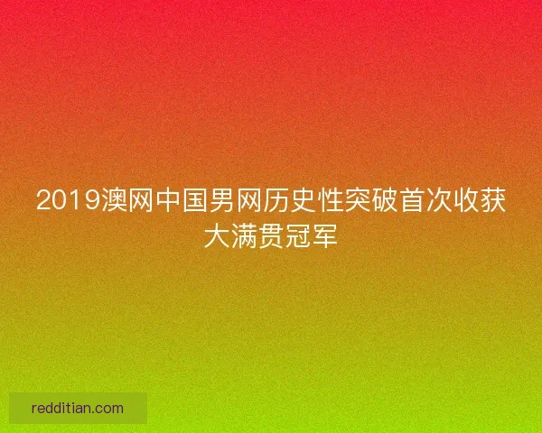 2019澳网中国男网历史性突破首次收获大满贯冠军