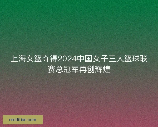 上海女篮夺得2024中国女子三人篮球联赛总冠军再创辉煌