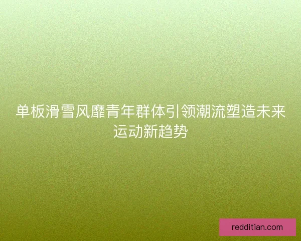 单板滑雪风靡青年群体引领潮流塑造未来运动新趋势