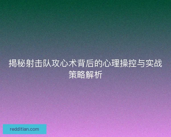 揭秘射击队攻心术背后的心理操控与实战策略解析