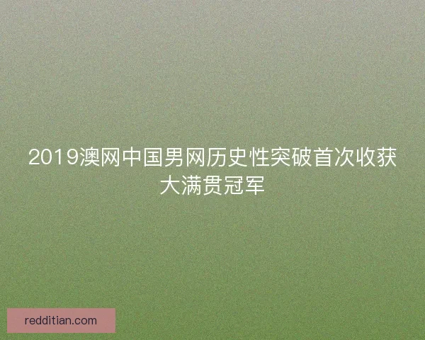 2019澳网中国男网历史性突破首次收获大满贯冠军