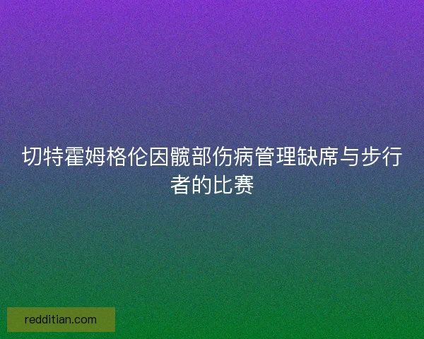 切特霍姆格伦因髋部伤病管理缺席与步行者的比赛