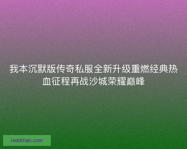 我本沉默版传奇私服全新升级重燃经典热血征程再战沙城荣耀巅峰
