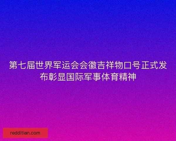 第七届世界军运会会徽吉祥物口号正式发布彰显国际军事体育精神